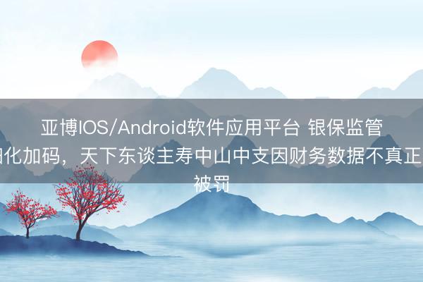亚博IOS/Android软件应用平台 银保监管详细化加码，天下东谈主寿中山中支因财务数据不真正被罚