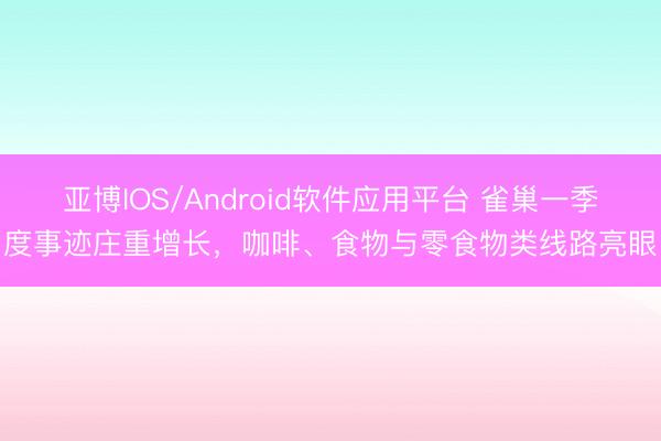 亚博IOS/Android软件应用平台 雀巢一季度事迹庄重增长，咖啡、食物与零食物类线路亮眼