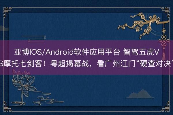 亚博IOS/Android软件应用平台 智驾五虎VS摩托七剑客！粤超揭幕战，看广州江门“硬查对决”