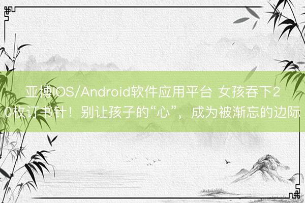 亚博IOS/Android软件应用平台 女孩吞下20枚订书针！别让孩子的“心”，成为被渐忘的边际