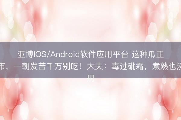 亚博IOS/Android软件应用平台 这种瓜正上市，一朝发苦千万别吃！大夫：毒过砒霜，煮熟也没用