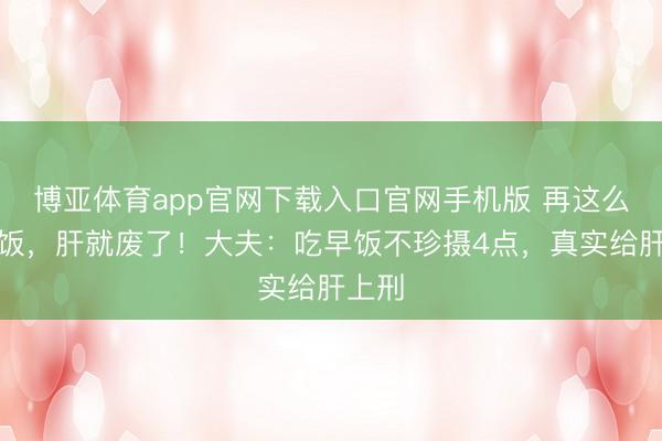 博亚体育app官网下载入口官网手机版 再这么吃早饭，肝就废了！大夫：吃早饭不珍摄4点，真实给肝上刑