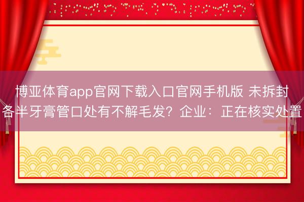 博亚体育app官网下载入口官网手机版 未拆封各半牙膏管口处有不解毛发？企业：正在核实处置