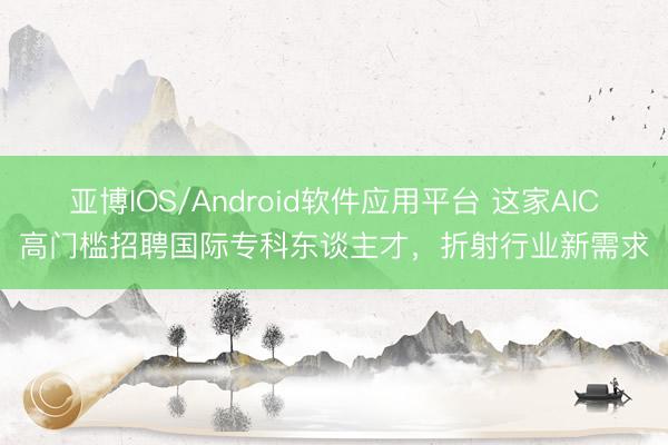 亚博IOS/Android软件应用平台 这家AIC高门槛招聘国际专科东谈主才，折射行业新需求