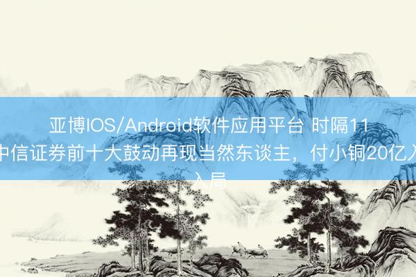 亚博IOS/Android软件应用平台 时隔11年中信证券前十大鼓动再现当然东谈主,付小铜20亿入局