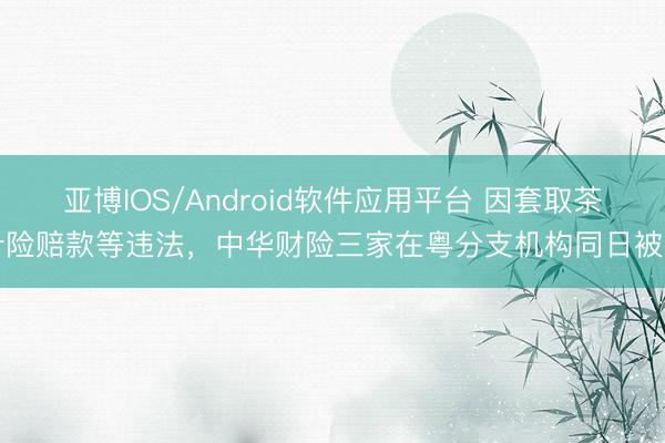 亚博IOS/Android软件应用平台 因套取茶叶险赔款等违法，中华财险三家在粤分支机构同日被罚