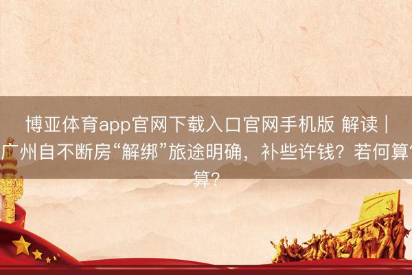博亚体育app官网下载入口官网手机版 解读 | 广州自不断房“解绑”旅途明确，补些许钱？若何算？