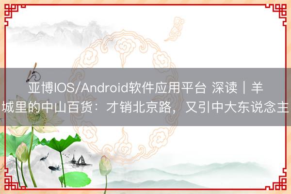 亚博IOS/Android软件应用平台 深读|羊城里的中山百货:才销北京路,又引中大东说念主
