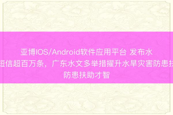 亚博IOS/Android软件应用平台 发布水情预警短信超百万条，广东水文多举措擢升水旱灾害防患扶助才智