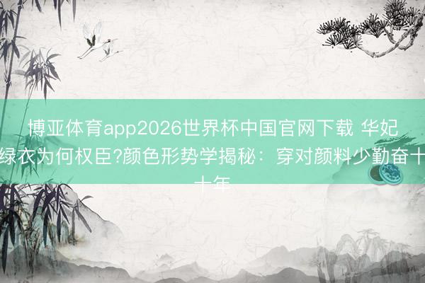 博亚体育app2026世界杯中国官网下载 华妃的绿衣为何权臣?颜色形势学揭秘：穿对颜料少勤奋十年