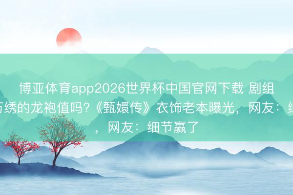 博亚体育app2026世界杯中国官网下载 剧组花200万绣的龙袍值吗?《甄嬛传》衣饰老本曝光，网友：细节赢了