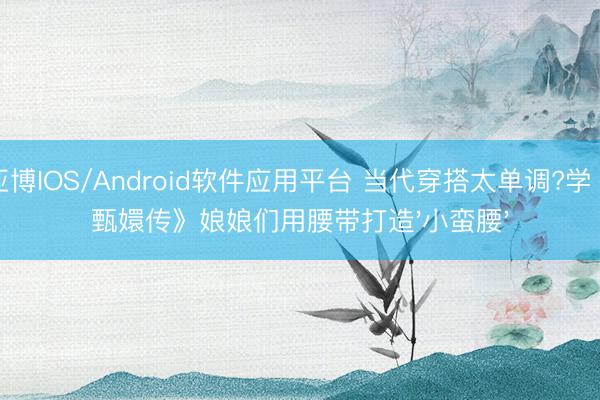 亚博IOS/Android软件应用平台 当代穿搭太单调?学《甄嬛传》娘娘们用腰带打造'小蛮腰'
