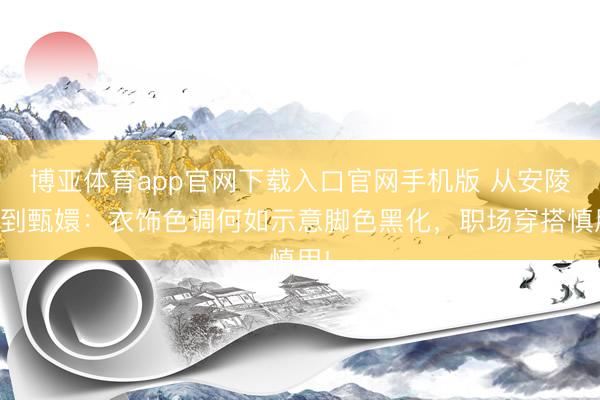 博亚体育app官网下载入口官网手机版 从安陵容到甄嬛：衣饰色调何如示意脚色黑化，职场穿搭慎用!