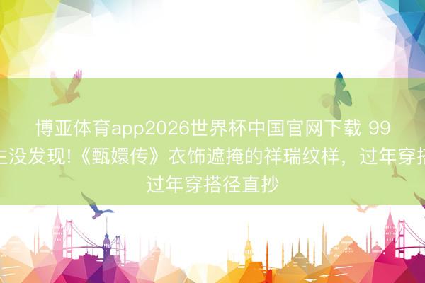 博亚体育app2026世界杯中国官网下载 99%东谈主没发现!《甄嬛传》衣饰遮掩的祥瑞纹样，过年穿搭径直抄