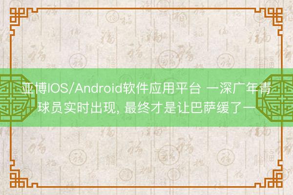 亚博IOS/Android软件应用平台 一深广年青球员实时出现， 最终才是让巴萨缓了一