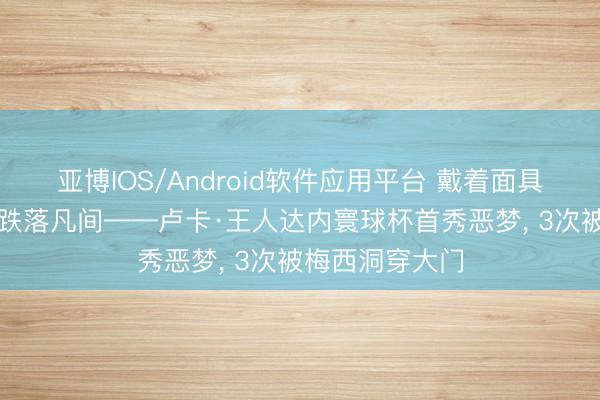 亚博IOS/Android软件应用平台 戴着面具的“超等枭雄”跌落凡间——卢卡·王人达内寰球杯首秀恶梦， 3次被梅西洞穿大门