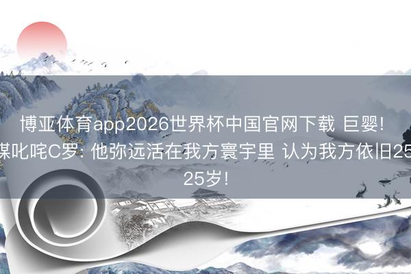 博亚体育app2026世界杯中国官网下载 巨婴! 法媒叱咤C罗: 他弥远活在我方寰宇里 认为我方依旧25岁!