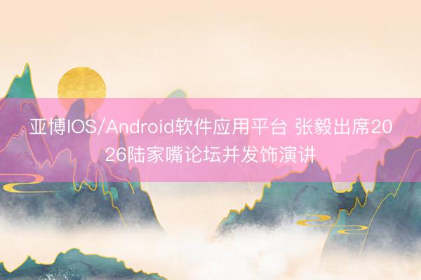 亚博IOS/Android软件应用平台 张毅出席2026陆家嘴论坛并发饰演讲